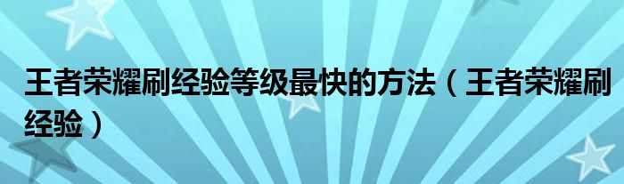 王者荣耀刷经验等级最快的方法（王者荣耀刷经验）