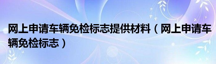 网上申请车辆免检标志提供材料（网上申请车辆免检标志）