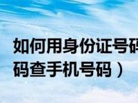 如何用身份证号码查手机号（怎么用身份证号码查手机号码）