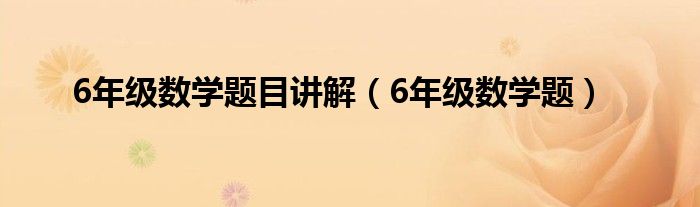 6年级数学题目讲解（6年级数学题）