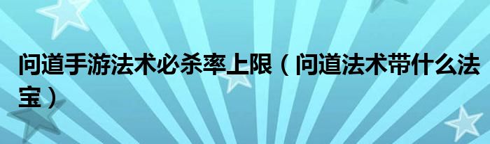 问道手游法术必杀率上限（问道法术带什么法宝）