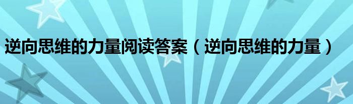 逆向思维的力量阅读答案（逆向思维的力量）