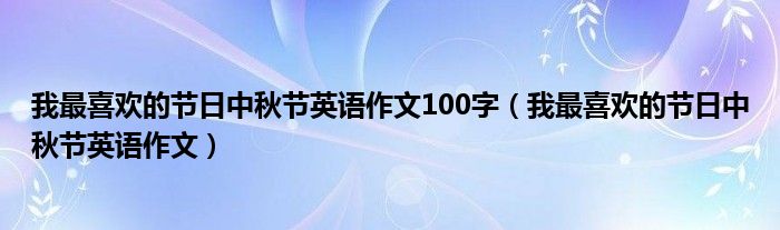 我最喜欢的节日中秋节英语作文100字（我最喜欢的节日中秋节英语作文）