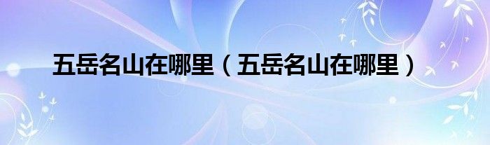 五岳名山在哪里（五岳名山在哪里）