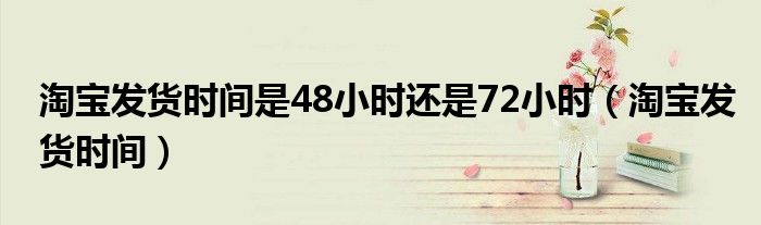 淘宝发货时间是48小时还是72小时（淘宝发货时间）