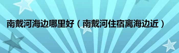 南戴河海边哪里好（南戴河住宿离海边近）