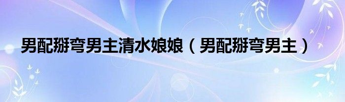 男配掰弯男主清水娘娘（男配掰弯男主）