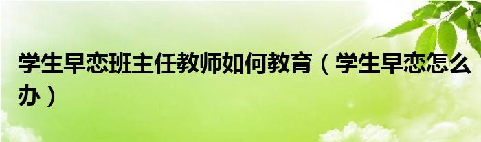 学生早恋班主任教师如何教育（学生早恋怎么办）