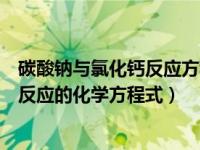 碳酸钠与氯化钙反应方程式的化学方程式（碳酸钠与氯化钙反应的化学方程式）