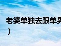 老婆单独去跟单男约会（看老婆和单男干经历）