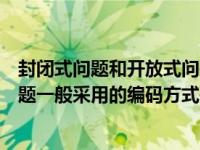 封闭式问题和开放式问题的编码方法有何区别（封闭式问答题一般采用的编码方式是）