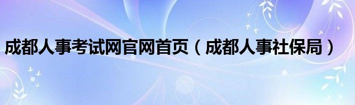 成都人事考试网官网首页（成都人事社保局）