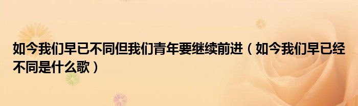 如今我们早已不同但我们青年要继续前进（如今我们早已经不同是什么歌）