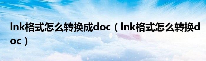 lnk格式怎么转换成doc（lnk格式怎么转换doc）