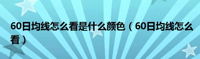 60日均线怎么看是什么颜色（60日均线怎么看）