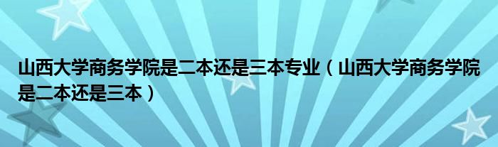 山西大学商务学院是二本还是三本专业（山西大学商务学院是二本还是三本）