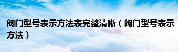 阀门型号表示方法表完整清晰（阀门型号表示方法）