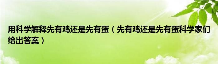 用科学解释先有鸡还是先有蛋（先有鸡还是先有蛋科学家们给出答案）