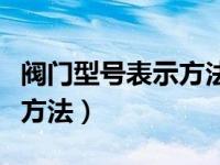 阀门型号表示方法表完整清晰（阀门型号表示方法）