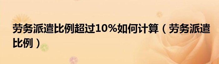 劳务派遣比例超过10%如何计算（劳务派遣比例）