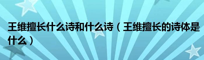 王维擅长什么诗和什么诗（王维擅长的诗体是什么）