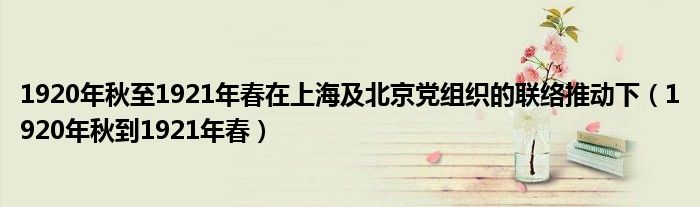 1920年秋至1921年春在上海及北京党组织的联络推动下（1920年秋到1921年春）