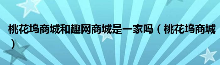 桃花坞商城和趣网商城是一家吗（桃花坞商城）