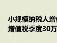 小规模纳税人增值税季度超过30万（小规模增值税季度30万）