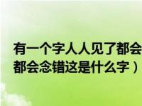 有一个字人人见了都会念错这是什么字（有一个字人人见了都会念错这是什么字）