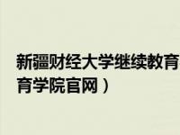 新疆财经大学继续教育学院官网网址（新疆财经大学继续教育学院官网）