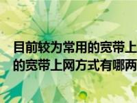 目前较为常用的宽带上网方式有哪两种方式（目前较为常用的宽带上网方式有哪两种）