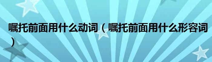 嘱托前面用什么动词（嘱托前面用什么形容词）