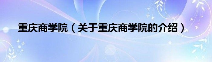 重庆商学院（关于重庆商学院的介绍）