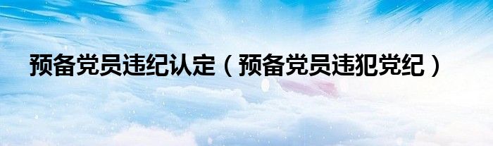 预备党员违纪认定（预备党员违犯党纪）