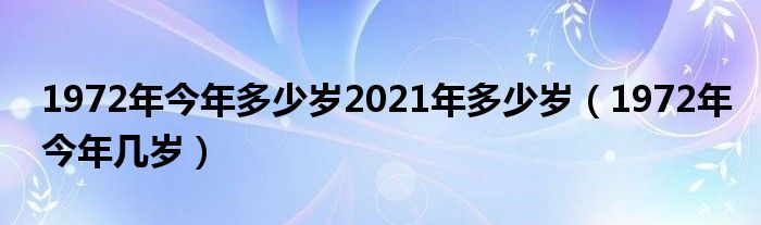 1972年今年多少岁2021年多少岁（1972年今年几岁）