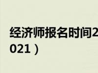 经济师报名时间2021广东（经济师报名时间2021）