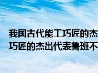 我国古代能工巧匠的杰出代表鲁班不姓鲁吗（我国古代能工巧匠的杰出代表鲁班不姓鲁）