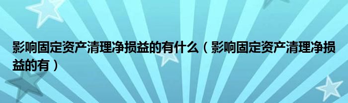 影响固定资产清理净损益的有什么（影响固定资产清理净损益的有）