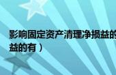 影响固定资产清理净损益的有什么（影响固定资产清理净损益的有）