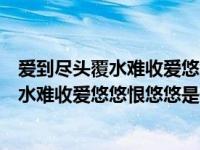 爱到尽头覆水难收爱悠悠恨悠悠是什么歌抖音（爱到尽头覆水难收爱悠悠恨悠悠是什么歌）